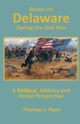 Essays on Delaware during the Civil War: A Political, Military and Social Perspective by Ryan, Thomas J.