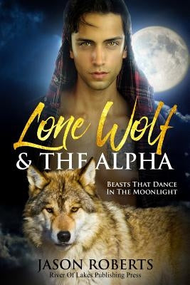 Lone Wolf & The Alpha - Beasts That Dance In The Moonlight: A Tantalizing MM Shifter Romance by Roberts, Jason