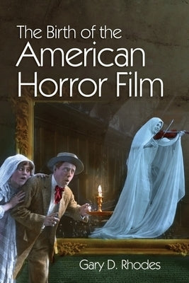 The Birth of the American Horror Film by Rhodes, Gary D.