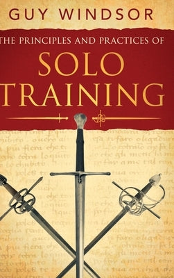 The Principles and Practices of Solo Training: A Guide for Historical Martial Artists, Sword People, and Everyone Else by Windsor, Guy