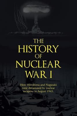 The History of Nuclear War I: How Hiroshima and Nagasaki Were Devastated by Nuclear Weapons in August 1945. by Shanebrook, John Richard