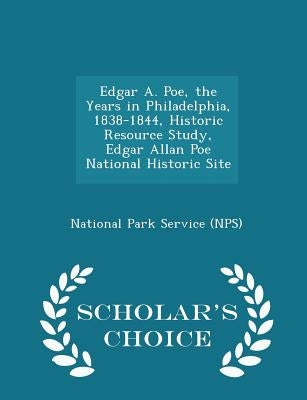Edgar A. Poe, the Years in Philadelphia, 1838-1844, Historic Resource Study, Edgar Allan Poe National Historic Site - Scholar's Choice Edition by National Park Service (Nps)