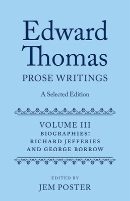 Edward Thomas: Prose Writings: A Selected Edition: Volume III: Biographies by Poster, Jem
