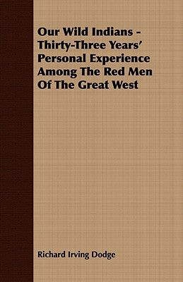 Our Wild Indians - Thirty-Three Years' Personal Experience Among The Red Men Of The Great West by Dodge, Richard Irving