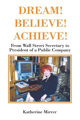 Dream! Believe! Achieve!: From Wall Street Secretary to President of a Public Company by Mirrer, Katherine