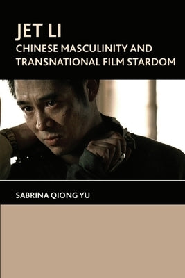 Jet Li: Chinese Masculinity and Transnational Film Stardom by Qiong Yu, Sabrina