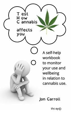 Test How Cannabis affects you (THC-ay): A self-help workbook to inform, question and monitor your cannabis use by Carroll, Jon