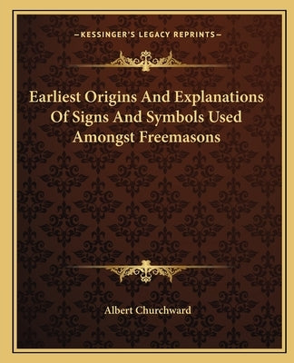 Earliest Origins And Explanations Of Signs And Symbols Used Amongst Freemasons by Churchward, Albert