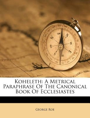 Koheleth: A Metrical Paraphrase of the Canonical Book of Ecclesiastes by Roe, George