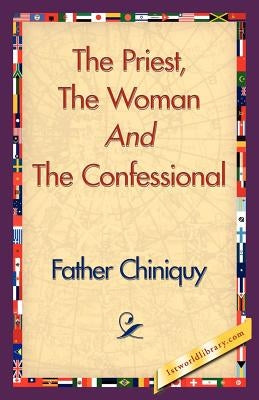 The Priest, the Woman and the Confessional by Father Chiniquy, Chiniquy