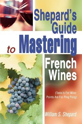 Shepard's Guide to Mastering French Wines: (Taste Is for Wine: Points Are for Ping Pong) by Shepard, William S.