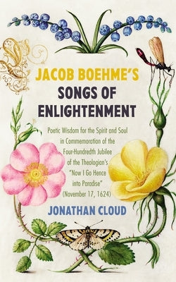 Jacob Boehme's Songs of Enlightenment: Poetic Wisdom for the Spirit and Soul in Commemoration of the Four-Hundredth Jubilee of the Theologian's "Now I by Cloud, Jonathan