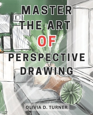 Master the Art of Perspective Drawing: Unlock Your Artistic Potential with Proven Techniques for Creating Realistic and Captivating Drawings by Turner, Olivia D.