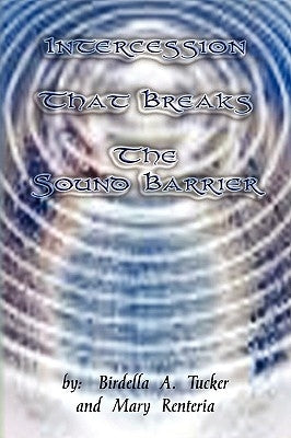 Intercession That Breaks the Sound Barrier by Birdella a. Tucker &. Mary Renteria, A.