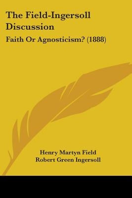 The Field-Ingersoll Discussion: Faith Or Agnosticism? (1888) by Field, Henry Martyn