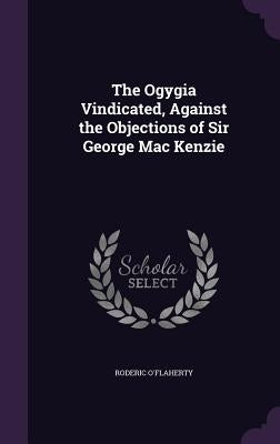The Ogygia Vindicated, Against the Objections of Sir George Mac Kenzie by O'Flaherty, Roderic