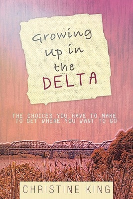 Growing Up in the Delta: The Choices You Have to Make to Get Where You Want to Go by King, Christine