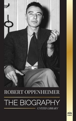 Robert Oppenheimer: The Biography of the American Father of the atomic bomb and director of the Manhattan Project by Library, United