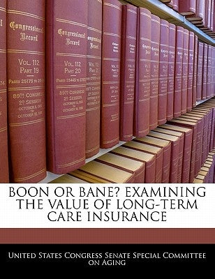 Boon Or Bane? Examining The Value Of Long-term Care Insurance by United States Congress Senate Special Co