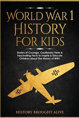 World War 1 History For Kids: Stories Of Courage, Cautionary Tales & Fascinating Facts To Inspire & Educate Children About The History Of WW1: Stori by Brought Alive, History