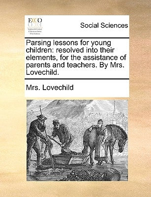 Parsing lessons for young children: resolved into their elements, for the assistance of parents and teachers. By Mrs. Lovechild. by Lovechild
