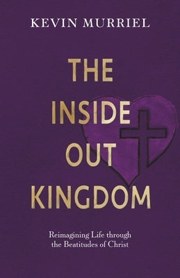 The Inside Out Kingdom: Reimagining Life Through the Beatitudes of Christ by Murriel, Kevin
