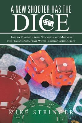A New Shooter Has the Dice: How to Maximize Your Winnings, and Minimize the House's Advantage When Playing Casino Craps. by Stringer, Mike