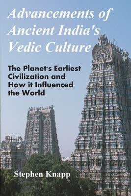 Advancements of Ancient India's Vedic Culture: The Planet's Earliest Civilization and How it Influenced the World by Knapp, Stephen