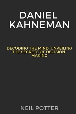 Daniel Kahneman: Decoding the Mind, Unveiling the Secrets of Decision-Making by Potter, Neil