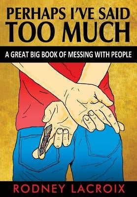 Perhaps I've Said Too Much (a Great Big Book of Messing with People) by LaCroix, Rodney