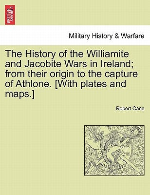 The History of the Williamite and Jacobite Wars in Ireland; From Their Origin to the Capture of Athlone. [With Plates and Maps.] by Cane, Robert