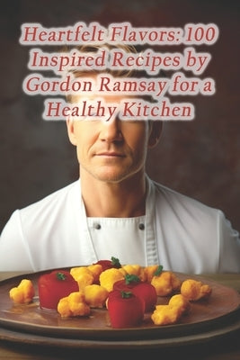 Heartfelt Flavors: 100 Inspired Recipes by Gordon Ramsay for a Healthy Kitchen by Spot, Blissful Bites Fusion CafÃ©