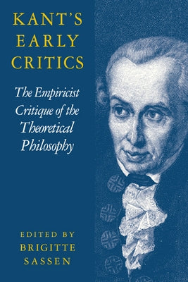 Kant's Early Critics: The Empiricist Critique of the Theoretical Philosophy by Sassen, Brigitte