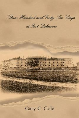 Three Hundred and Sixty-Six Days at Fort Delaware by Cole, Gary C.
