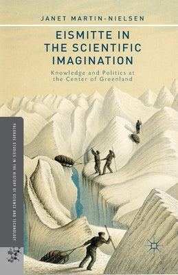 Eismitte in the Scientific Imagination: Knowledge and Politics at the Center of Greenland by Martin-Nielsen, J.