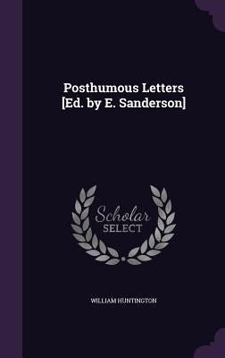 Posthumous Letters [Ed. by E. Sanderson] by Huntington, William