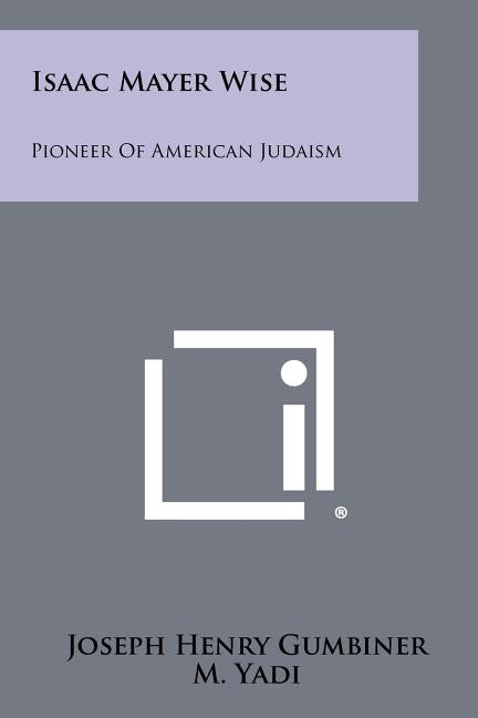 Isaac Mayer Wise: Pioneer of American Judaism by Gumbiner, Joseph Henry