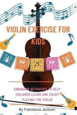 Violin exercise for kids: Engaging activities to help children learn and enjoy playing the violin by Jackson, Francesca