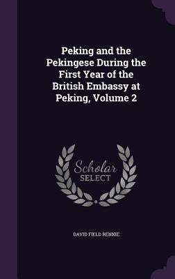 Peking and the Pekingese During the First Year of the British Embassy at Peking, Volume 2 by Rennie, David Field