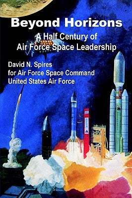 Beyond Horizons: A Half Century of Air Force Space Leadership by Spires, David