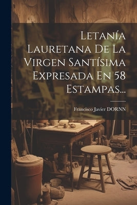 Letanía Lauretana De La Virgen Santísima Expresada En 58 Estampas... by Dornn, Francisco Javier