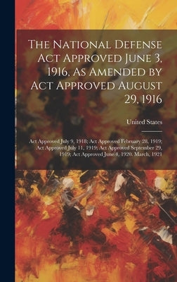 The National Defense Act Approved June 3, 1916, As Amended by Act Approved August 29, 1916: Act Approved July 9, 1918; Act Approved February 28, 1919; by United States