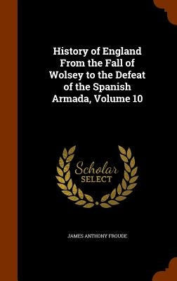 History of England From the Fall of Wolsey to the Defeat of the Spanish Armada, Volume 10 by Froude, James Anthony