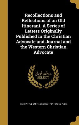 Recollections and Reflections of an Old Itinerant. A Series of Letters Originally Published in the Christian Advocate and Journal and the Western Chri by Smith, Henry 1769-