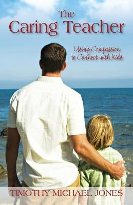 The Caring Teacher: Using Compassion to Connect with Kids by Jones, Timothy Michael