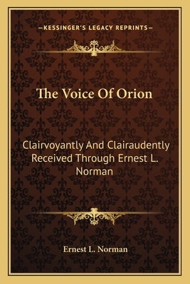 The Voice Of Orion: Clairvoyantly And Clairaudently Received Through Ernest L. Norman by Norman, Ernest L.