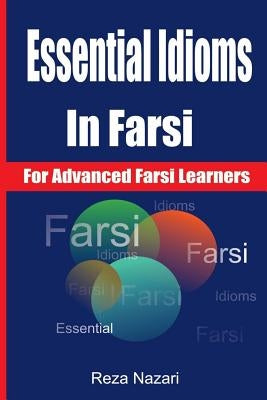 Essential Idioms in Farsi: For Advanced Farsi Learners by Nazari, Reza