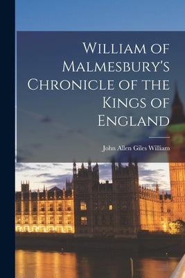 William of Malmesbury's Chronicle of the Kings of England by John Allen Giles, William