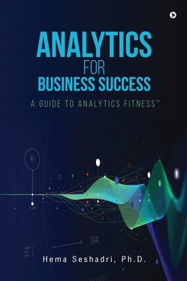 Analytics for Business Success: A Guide to Analytics Fitness by Hema Seshadri Ph D