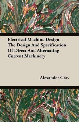Electrical Machine Design - The Design And Specification Of Direct And Alternating Current Machinery by Gray, Alexander